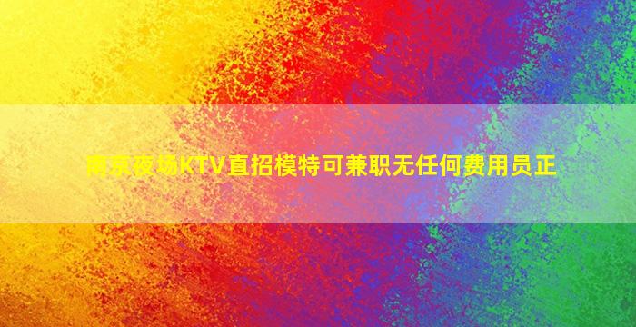 南京夜场KTV直招模特可兼职无任何费用员正